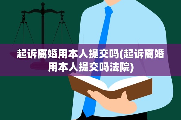 起诉离婚用本人提交吗(起诉离婚用本人提交吗法院) 起诉离婚用本人提交吗(起诉离婚用本人提交吗法院)