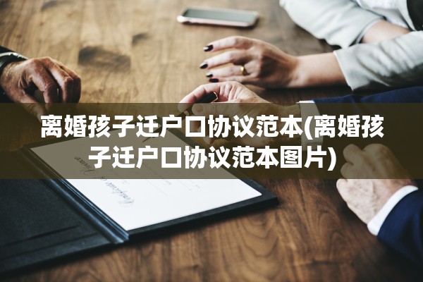 离婚孩子迁户口协议范本(离婚孩子迁户口协议范本图片) 离婚孩子迁户口协议范本(离婚孩子迁户口协议范本图片)