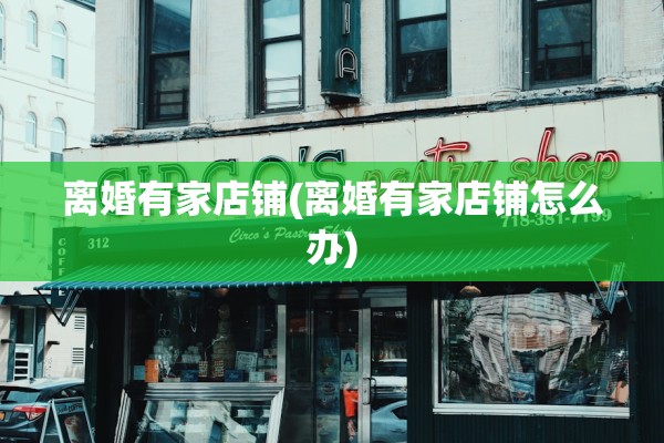 离婚有家店铺(离婚有家店铺怎么办) 离婚有家店铺(离婚有家店铺怎么办)