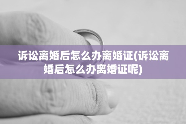 诉讼离婚后怎么办离婚证(诉讼离婚后怎么办离婚证呢) 诉讼离婚后怎么办离婚证(诉讼离婚后怎么办离婚证呢)