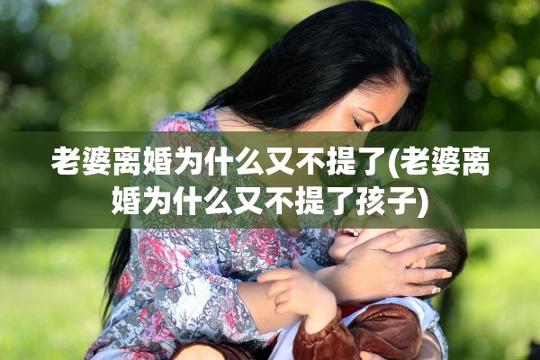 老婆离婚为什么又不提了(老婆离婚为什么又不提了孩子) 老婆离婚为什么又不提了(老婆离婚为什么又不提了孩子)