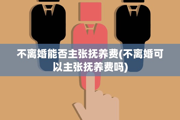 不离婚能否主张抚养费(不离婚可以主张抚养费吗) 不离婚能否主张抚养费(不离婚可以主张抚养费吗)