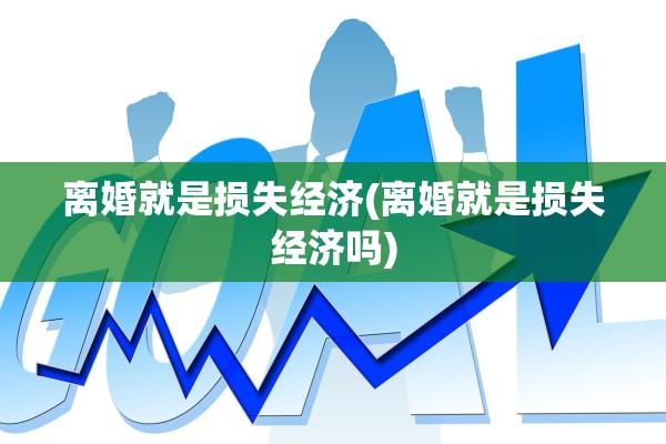 离婚就是损失经济(离婚就是损失经济吗) 离婚就是损失经济(离婚就是损失经济吗)