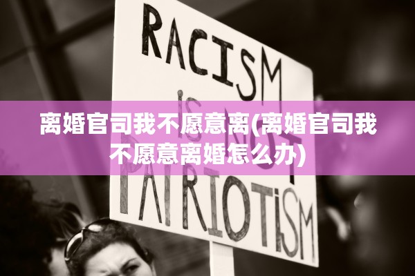 离婚官司我不愿意离(离婚官司我不愿意离婚怎么办) 离婚官司我不愿意离(离婚官司我不愿意离婚怎么办)