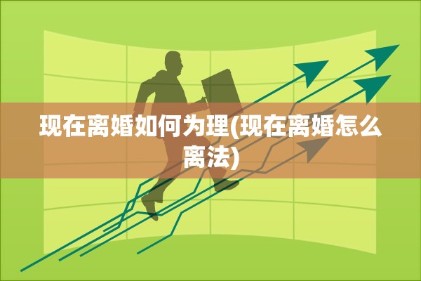 现在离婚如何为理(现在离婚怎么离法) 现在离婚如何为理(现在离婚怎么离法)
