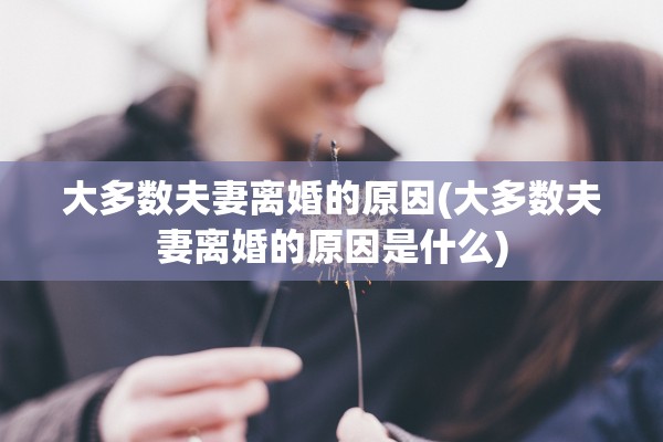 大多数夫妻离婚的原因(大多数夫妻离婚的原因是什么) 大多数夫妻离婚的原因(大多数夫妻离婚的原因是什么)