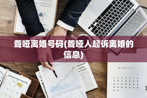 聋哑离婚号码(聋哑人起诉离婚的信息) 聋哑离婚号码(聋哑人起诉离婚的信息)
