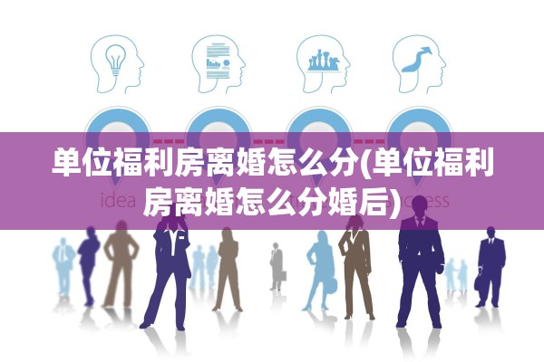 单位福利房离婚怎么分(单位福利房离婚怎么分婚后) 单位福利房离婚怎么分(单位福利房离婚怎么分婚后)