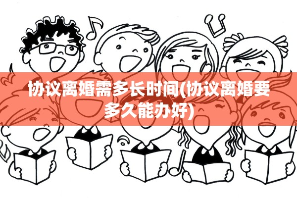 协议离婚需多长时间(协议离婚要多久能办好) 协议离婚需多长时间(协议离婚要多久能办好)