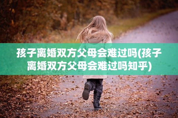 孩子离婚双方父母会难过吗(孩子离婚双方父母会难过吗知乎) 孩子离婚双方父母会难过吗(孩子离婚双方父母会难过吗知乎)