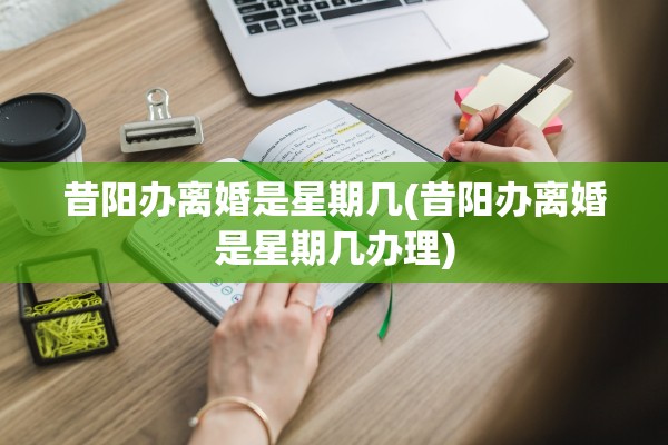 昔阳办离婚是星期几(昔阳办离婚是星期几办理)