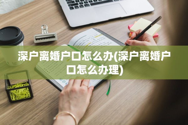 深户离婚户口怎么办(深户离婚户口怎么办理) 深户离婚户口怎么办(深户离婚户口怎么办理)
