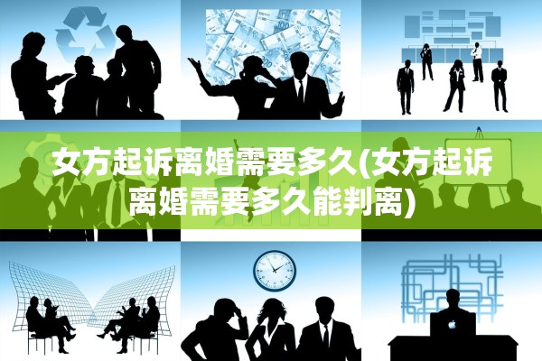 女方起诉离婚需要多久(女方起诉离婚需要多久能判离) 女方起诉离婚需要多久(女方起诉离婚需要多久能判离)