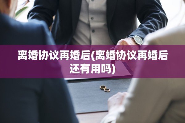 离婚协议再婚后(离婚协议再婚后还有用吗)