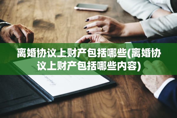 离婚协议上财产包括哪些(离婚协议上财产包括哪些内容) 离婚协议上财产包括哪些(离婚协议上财产包括哪些内容)