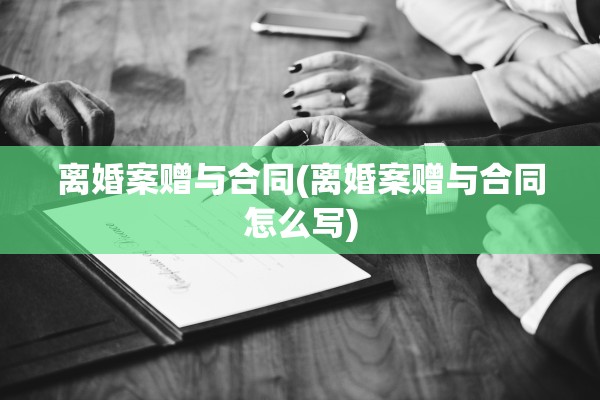 离婚案赠与合同(离婚案赠与合同怎么写) 离婚案赠与合同(离婚案赠与合同怎么写)