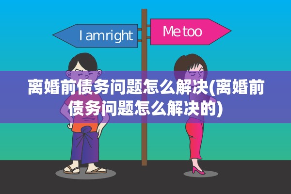 离婚前债务问题怎么解决(离婚前债务问题怎么解决的) 离婚前债务问题怎么解决(离婚前债务问题怎么解决的)