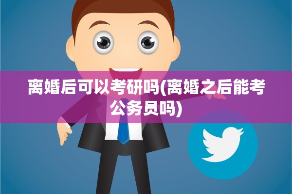 离婚后可以考研吗(离婚之后能考公务员吗)