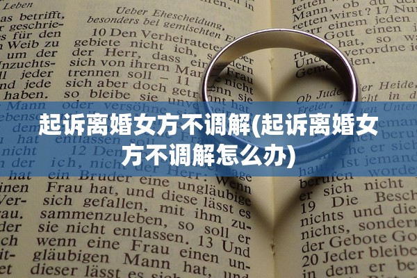起诉离婚女方不调解(起诉离婚女方不调解怎么办) 起诉离婚女方不调解(起诉离婚女方不调解怎么办)