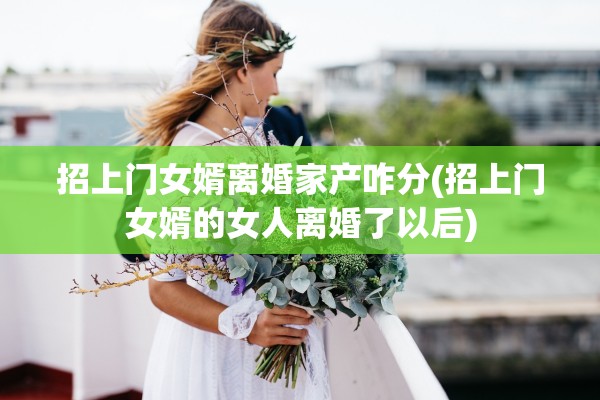 招上门女婿离婚家产咋分(招上门女婿的女人离婚了以后) 招上门女婿离婚家产咋分(招上门女婿的女人离婚了以后)