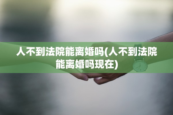 人不到法院能离婚吗(人不到法院能离婚吗现在) 人不到法院能离婚吗(人不到法院能离婚吗现在)