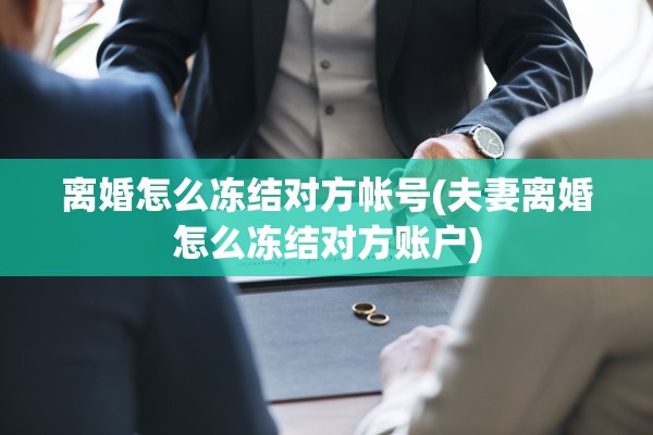 离婚怎么冻结对方帐号(夫妻离婚怎么冻结对方账户) 离婚怎么冻结对方帐号(夫妻离婚怎么冻结对方账户)