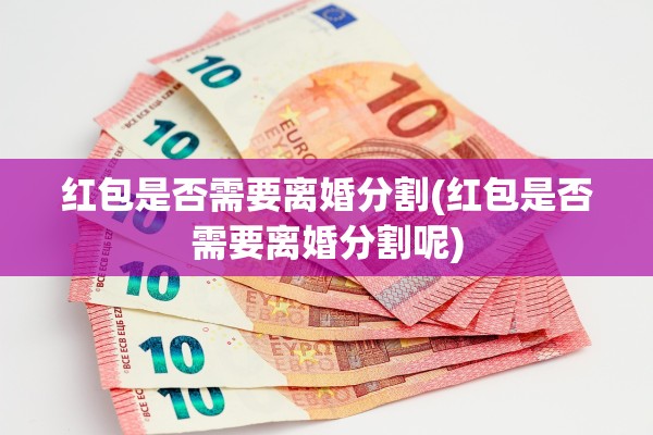 红包是否需要离婚分割(红包是否需要离婚分割呢) 红包是否需要离婚分割(红包是否需要离婚分割呢)