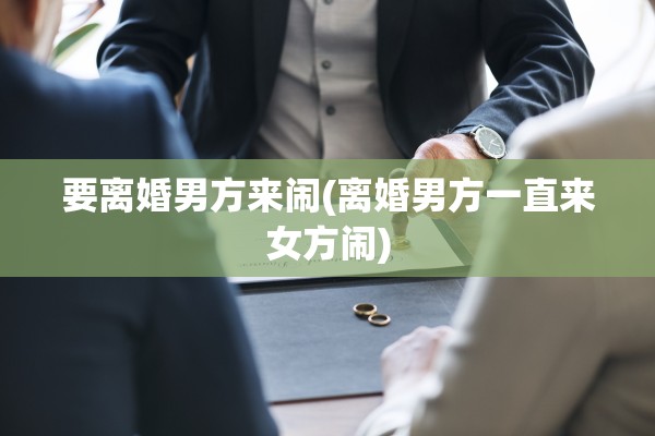 要离婚男方来闹(离婚男方一直来女方闹) 要离婚男方来闹(离婚男方一直来女方闹)