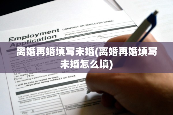 离婚再婚填写未婚(离婚再婚填写未婚怎么填) 离婚再婚填写未婚(离婚再婚填写未婚怎么填)