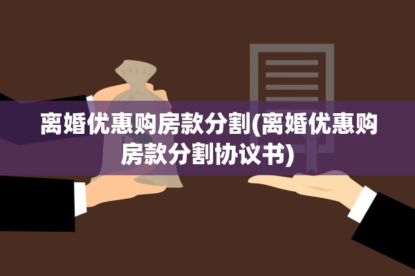 离婚优惠购房款分割(离婚优惠购房款分割协议书)