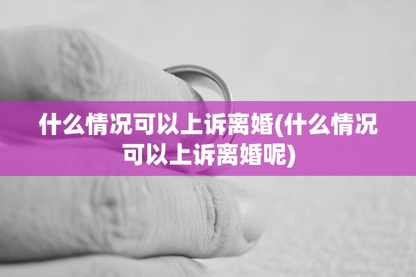 什么情况可以上诉离婚(什么情况可以上诉离婚呢) 什么情况可以上诉离婚(什么情况可以上诉离婚呢)