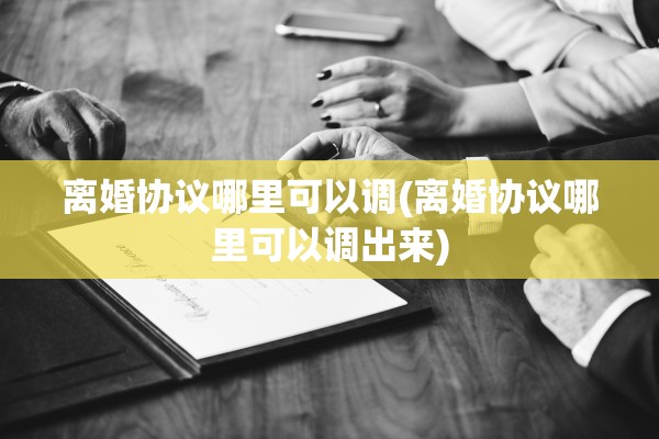 离婚协议哪里可以调(离婚协议哪里可以调出来) 离婚协议哪里可以调(离婚协议哪里可以调出来)