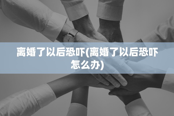 离婚了以后恐吓(离婚了以后恐吓怎么办) 离婚了以后恐吓(离婚了以后恐吓怎么办)