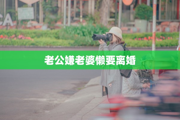 老公嫌老婆懒要离婚 老公嫌老婆懒要离婚