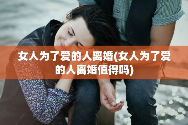 女人为了爱的人离婚(女人为了爱的人离婚值得吗)