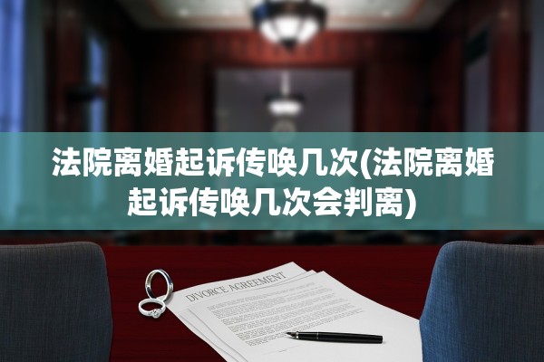 法院离婚起诉传唤几次(法院离婚起诉传唤几次会判离) 法院离婚起诉传唤几次(法院离婚起诉传唤几次会判离)