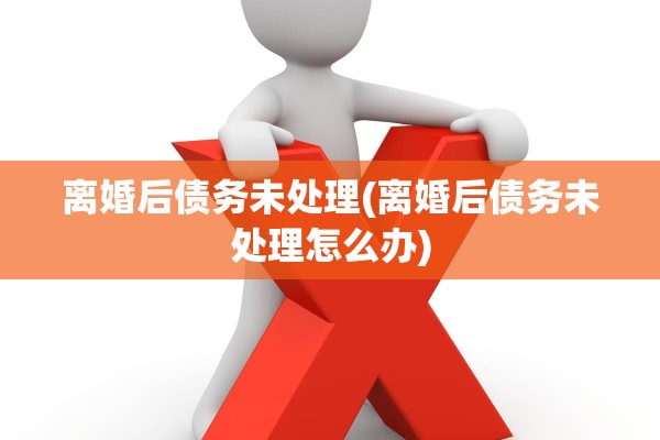 离婚后债务未处理(离婚后债务未处理怎么办)
