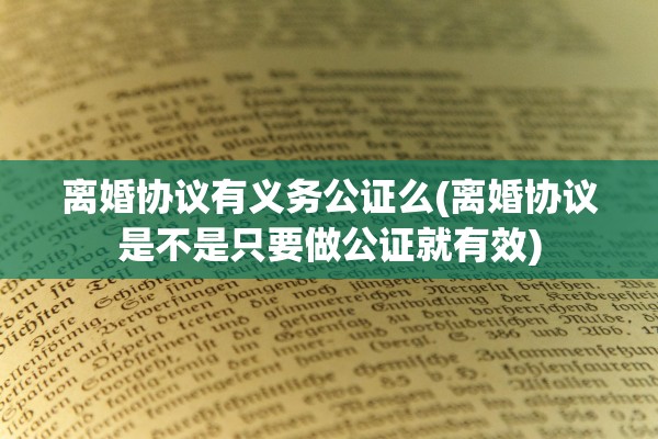 离婚协议有义务公证么(离婚协议是不是只要做公证就有效) 离婚协议有义务公证么(离婚协议是不是只要做公证就有效)