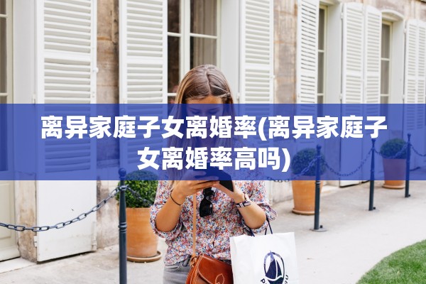 离异家庭子女离婚率(离异家庭子女离婚率高吗) 离异家庭子女离婚率(离异家庭子女离婚率高吗)