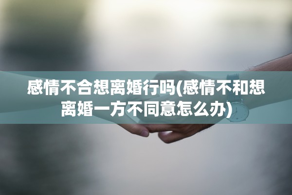 感情不合想离婚行吗(感情不和想离婚一方不同意怎么办) 感情不合想离婚行吗(感情不和想离婚一方不同意怎么办)