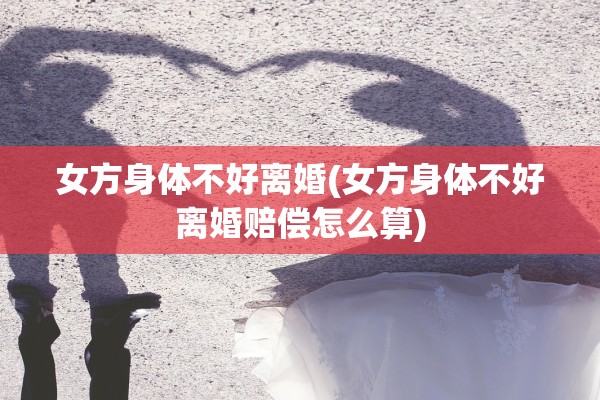 女方身体不好离婚(女方身体不好离婚赔偿怎么算) 女方身体不好离婚(女方身体不好离婚赔偿怎么算)