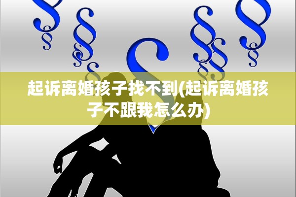 起诉离婚孩子找不到(起诉离婚孩子不跟我怎么办) 起诉离婚孩子找不到(起诉离婚孩子不跟我怎么办)