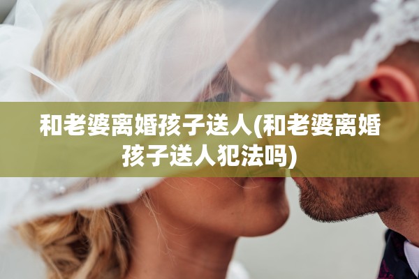 和老婆离婚孩子送人(和老婆离婚孩子送人犯法吗)