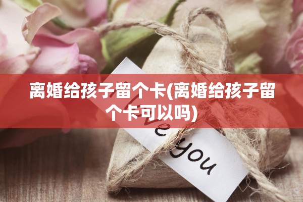 离婚给孩子留个卡(离婚给孩子留个卡可以吗) 离婚给孩子留个卡(离婚给孩子留个卡可以吗)