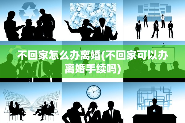 不回家怎么办离婚(不回家可以办离婚手续吗) 不回家怎么办离婚(不回家可以办离婚手续吗)