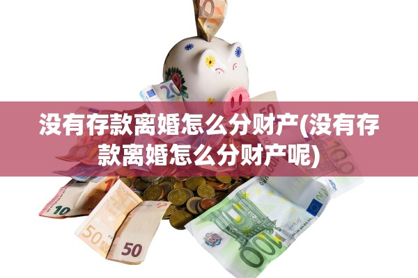 没有存款离婚怎么分财产(没有存款离婚怎么分财产呢)