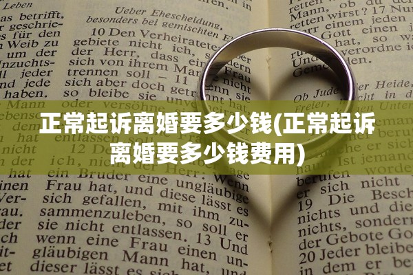 正常起诉离婚要多少钱(正常起诉离婚要多少钱费用) 正常起诉离婚要多少钱(正常起诉离婚要多少钱费用)