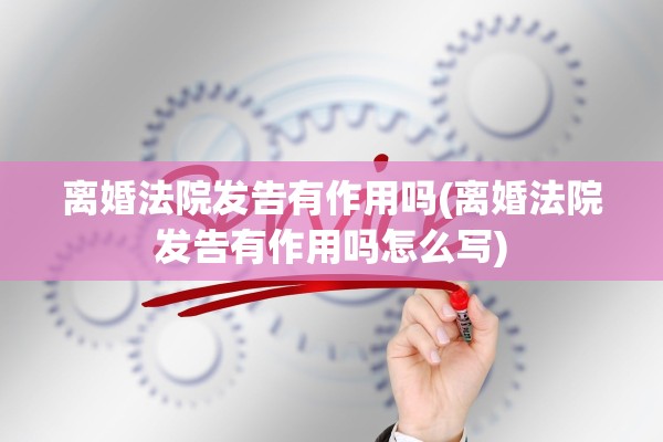 离婚法院发告有作用吗(离婚法院发告有作用吗怎么写)