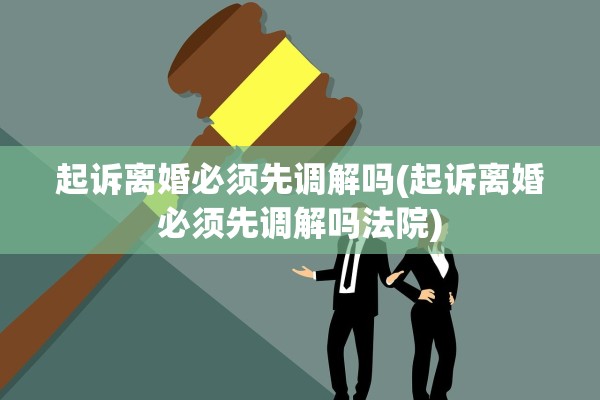 起诉离婚必须先调解吗(起诉离婚必须先调解吗法院)
