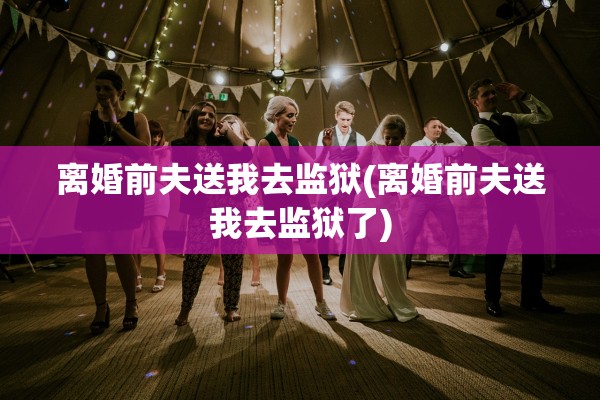 离婚前夫送我去监狱(离婚前夫送我去监狱了) 离婚前夫送我去监狱(离婚前夫送我去监狱了)